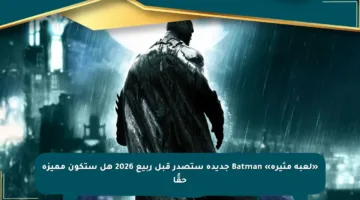 «لعبة مثيرة» Batman جديدة ستصدر قبل ربيع 2026 هل ستكون مميزة حقًا